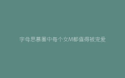 字母思慕圈中每个女M都值得被宠爱