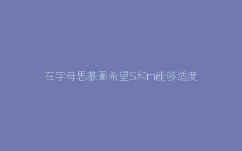 在字母思慕圈希望S和m能够适度