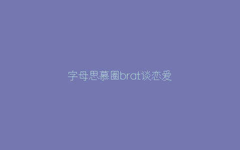 字母思慕圈brat谈恋爱