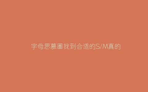 ​字母思慕圈找到合适的S/M真的很难吗