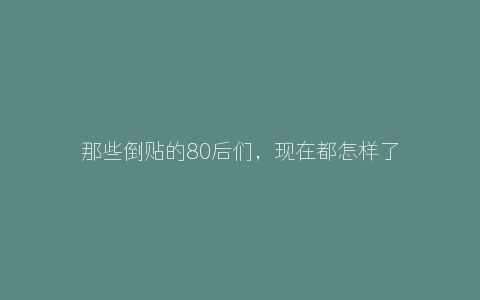 那些倒贴的80后们，现在都怎样了？