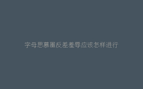 字母思慕圈反差羞辱应该怎样进行