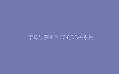 ​字母思慕圈24/7的DS关系是怎样的