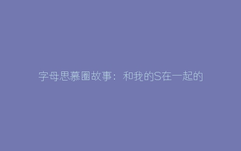 字母思慕圈故事：和我的S在一起的7年