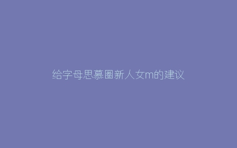 给字母思慕圈新人女m的建议