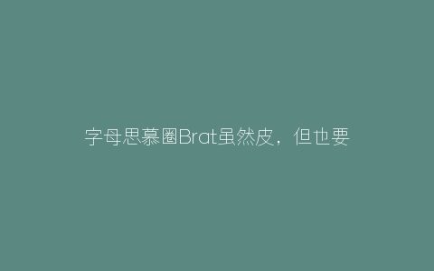 字母思慕圈Brat虽然皮，但也要对她们负起责任哦