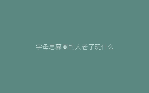 字母思慕圈的人老了玩什么