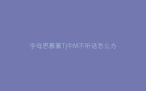 字母思慕圈Tj中M不听话怎么办