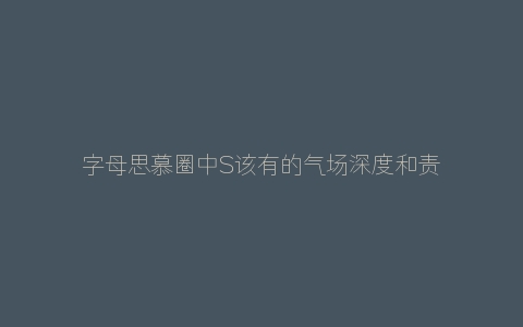 字母思慕圈中S该有的气场深度和责任