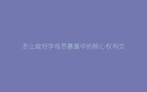 怎么做好字母思慕圈中的核心权利交换