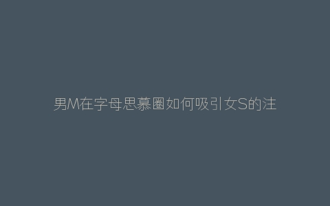 男M在字母思慕圈如何吸引女S的注意力成功跪拜膝下