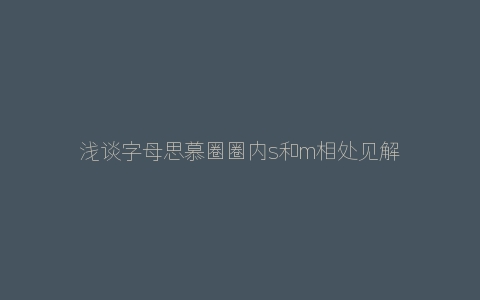 浅谈字母思慕圈圈内s和m相处见解