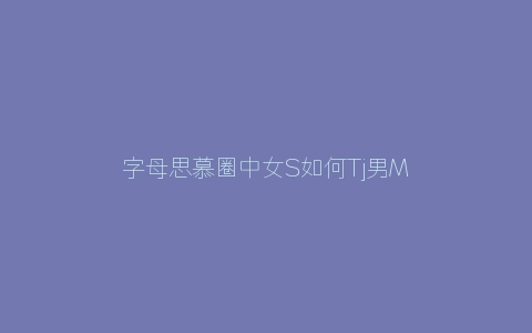 字母思慕圈中女S如何Tj男M