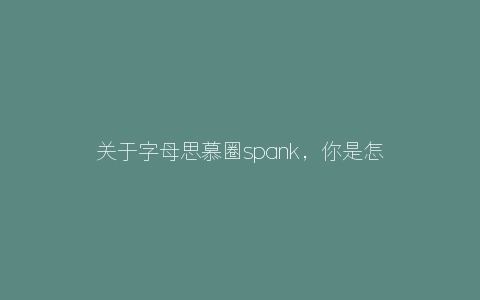 关于字母思慕圈spank，你是怎么样的？