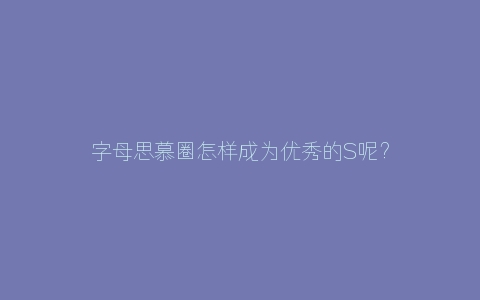 字母思慕圈怎样成为优秀的S呢？