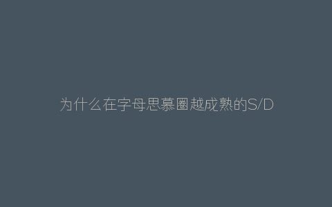 为什么在字母思慕圈越成熟的S/Dom越不能接受萌新