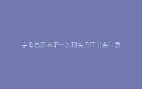 字母思慕圈第一次现实见面需要注意哪些事项