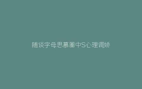 随谈字母思慕圈中S心理调娇