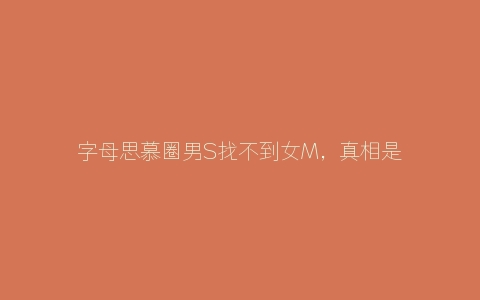 字母思慕圈男S找不到女M，真相是这样的