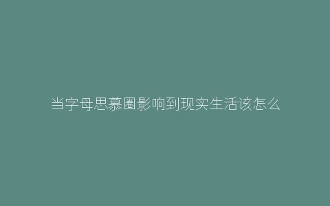 当字母思慕圈影响到现实生活该怎么办？