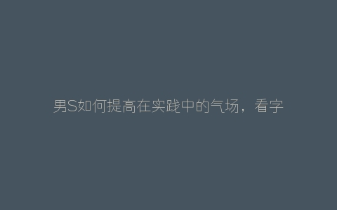 男S如何提高在实践中的气场，看字母思慕圈内女M如何说