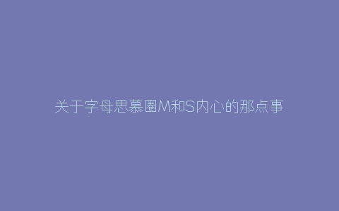 关于字母思慕圈M和S内心的那点事