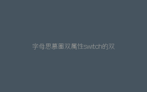 字母思慕圈双属性switch的双倍快乐！