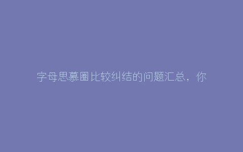 字母思慕圈比较纠结的问题汇总，你遇到过吗？