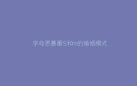 ​字母思慕圈S和m的婚姻模式