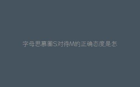 字母思慕圈S对待M的正确态度是怎样的？