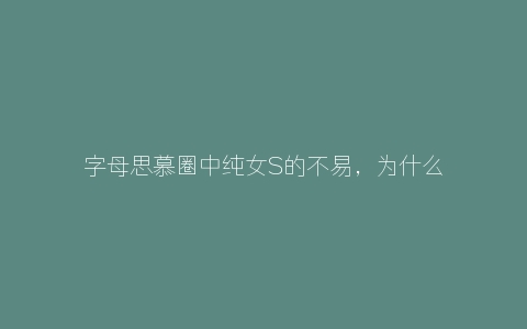 字母思慕圈中纯女S的不易，为什么别人不愿意Tj你！