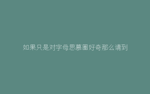 如果只是对字母思慕圈好奇那么请到此为止