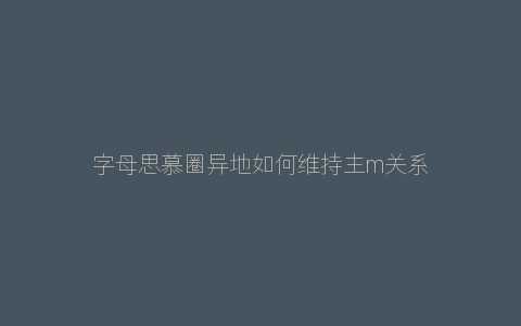 字母思慕圈异地如何维持主m关系