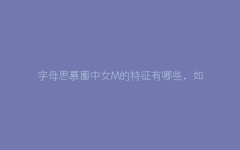 字母思慕圈中女M的特征有哪些，如何找到身边潜在的女M