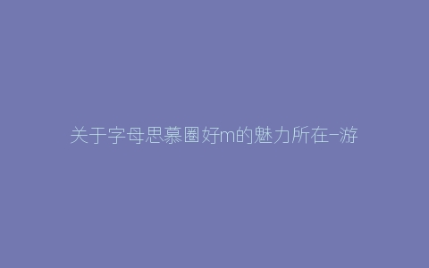 关于字母思慕圈好m的魅力所在-游荡的灵魂-卑微的心