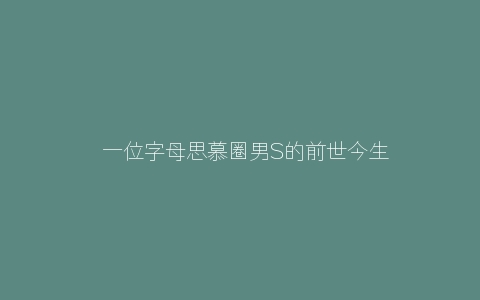 ​一位字母思慕圈男S的前世今生