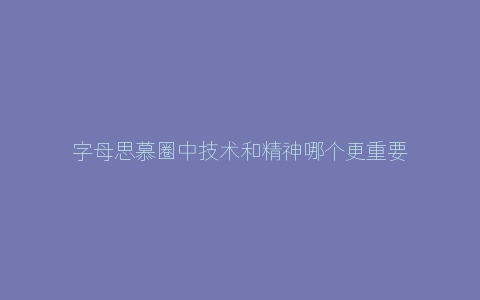 字母思慕圈中技术和精神哪个更重要？