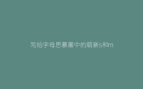 写给字母思慕圈中的萌新s和m