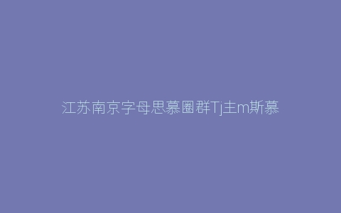 江苏南京字母思慕圈群Tj主m斯慕交友