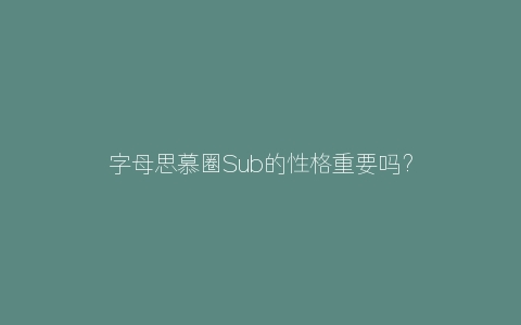 字母思慕圈Sub的性格重要吗？