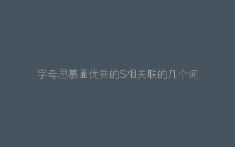 字母思慕圈优秀的S相关联的几个词语