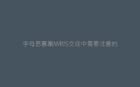 字母思慕圈M和S交往中需要注意的事项