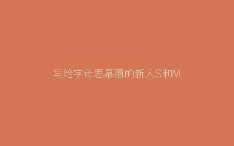 写给字母思慕圈的新人S和M