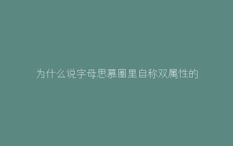 为什么说字母思慕圈里自称双属性的男人大多是骗炮的