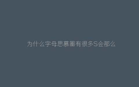 ​为什么字母思慕圈有很多S会那么严厉